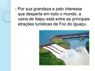    Por sua grandeza e pelo interesse
    que desperta em todo o mundo, a
    usina de Itaipu está entre as principais
    atrações turísticas de Foz do Iguaçu.
 