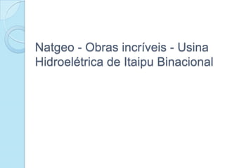 Natgeo - Obras incríveis - Usina
Hidroelétrica de Itaipu Binacional
 
