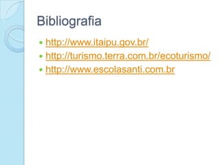 Bibliografia
 http://www.itaipu.gov.br/
 http://turismo.terra.com.br/ecoturismo/
 http://www.escolasanti.com.br
 