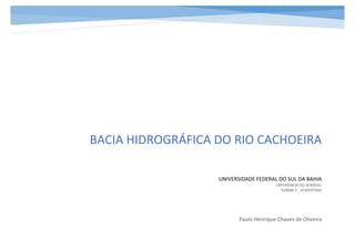 BACIA HIDROGRÁFICA DO RIO CACHOEIRA
Paulo Henrique Chaves de Oliveira
UNIVERSIDADE FEDERAL DO SUL DA BAHIA
EXPERIÊNCIA DO SENSÍVEL
TURMA 3 - VESPERTINO
 