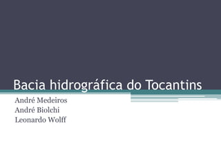 Bacia hidrográfica do Tocantins
André Medeiros
André Biolchi
Leonardo Wolff
 