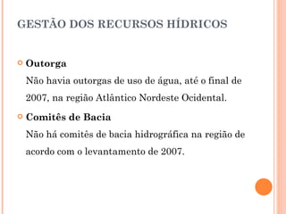 GESTÃO DOS RECURSOS HÍDRICOS Outorga Não havia outorgas de uso de água, até o final de 2007, na região Atlântico Nordeste Ocidental. Comitês de Bacia   Não há comitês de bacia hidrográfica na região de acordo com o levantamento de 2007. 