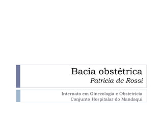 Bacia obstétrica
Patricia de Rossi
Internato em Ginecologia e Obstetrícia
Conjunto Hospitalar do Mandaqui
 