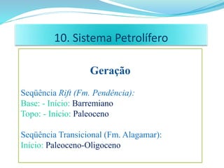 10. Sistema Petrolífero
Geração
Seqüência Rift (Fm. Pendência):
Base: - Início: Barremiano
Topo: - Início: Paleoceno
Seqüência Transicional (Fm. Alagamar):
Início: Paleoceno-Oligoceno
 