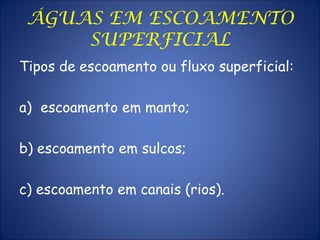 ÁGUAS EM ESCOAMENTO
SUPERFICIAL
Tipos de escoamento ou fluxo superficial:
a) escoamento em manto;
b) escoamento em sulcos;
c) escoamento em canais (rios).
 