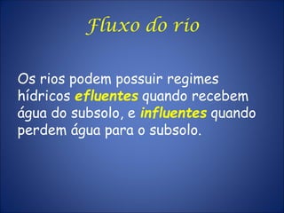 Os rios podem possuir regimes
hídricos efluentes quando recebem
água do subsolo, e influentes quando
perdem água para o subsolo.
Fluxo do rio
 