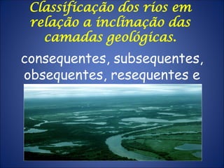 Classificação dos rios em
relação a inclinação das
camadas geológicas.
consequentes, subsequentes,
obsequentes, resequentes e
insequentes.
 