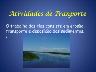 Atividades de Tranporte
O trabalho dos rios consiste em erosão,
transporte e deposição dos sedimentos.
•
 