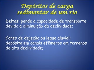 Depósitos de carga
sedimentar de um rio
Deltas: perde a capacidade de transporte
devido a diminuição da declividade;
Cones de dejeção ou leque aluvial:
depósito em canais efêmeros em terrenos
de alta declividade;
 