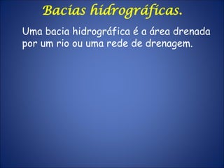 Bacias hidrográficas.
Uma bacia hidrográfica é a área drenada
por um rio ou uma rede de drenagem.
 