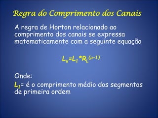 A regra de Horton relacionado ao
comprimento dos canais se expressa
matematicamente com a seguinte equação
Lu=L1*RL
(m-1)
Onde:
L1= é o comprimento médio dos segmentos
de primeira ordem
Regra do Comprimento dos Canais
 