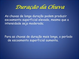 As chuvas de longa duração podem produzir
escoamento superficial elevado, mesmo que a
intensidade seja moderada;
Para as chuvas de duração mais longa, o período
de escoamento superficial aumenta.
Duração da Chuva
 