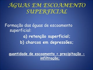 ÁGUAS EM ESCOAMENTO
SUPERFICIAL
Formação das águas de escoamento
superficial:
a) retenção superficial;
b) charcos em depressões;
quantidade de escoamento = precipitação -
infiltração;
 