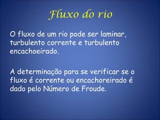 Fluxo do rio
O fluxo de um rio pode ser laminar,
turbulento corrente e turbulento
encachoeirado.
A determinação para se verificar se o
fluxo é corrente ou encachoreirado é
dado pelo Número de Froude.
 