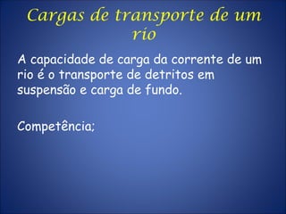 A capacidade de carga da corrente de um
rio é o transporte de detritos em
suspensão e carga de fundo.
Competência;
Cargas de transporte de um
rio
 