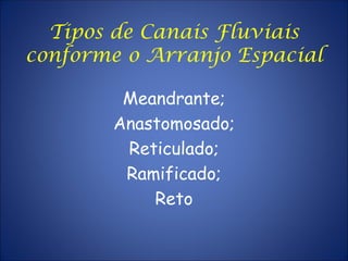 Tipos de Canais Fluviais
conforme o Arranjo Espacial
Meandrante;
Anastomosado;
Reticulado;
Ramificado;
Reto
 