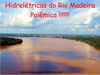 Hidrelétricas do Rio Madeira
Polêmica !!!!!!!
prof.ademiraquino@gmail.com
 