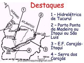 1 – Hidrelétrica
de Tucuruí
2 – Porto Ponta
da Madeira ou
Itaqui ou São
Luis
3 – E.F. Carajás-
Itaqui
4 – Serra dos
Carajás
Destaques
prof.ademiraquino@gmail.com
 