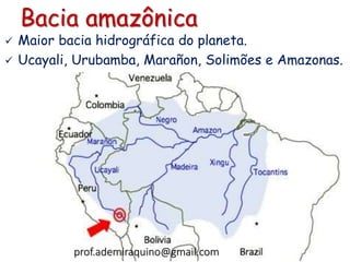 Bacia amazônica
 Maior bacia hidrográfica do planeta.
 Ucayali, Urubamba, Marañon, Solimões e Amazonas.
prof.ademiraquino@gmail.com
 