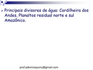  Principais divisores de água: Cordilheira dos
Andes, Planaltos residual norte e sul
Amazônico.
prof.ademiraquino@gmail.com
 