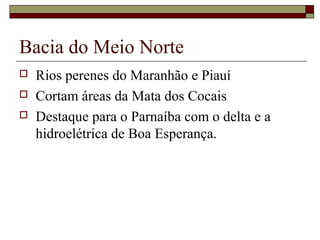 Bacia do Meio Norte
   Rios perenes do Maranhão e Piauí
   Cortam áreas da Mata dos Cocais
   Destaque para o Parnaíba com o delta e a
    hidroelétrica de Boa Esperança.
 