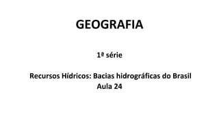 GEOGRAFIA
1ª série
Recursos Hídricos: Bacias hidrográficas do Brasil
Aula 24
 