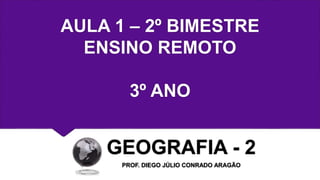 AULA 1 – 2º BIMESTRE
ENSINO REMOTO
3º ANO
GEOGRAFIA - 2
PROF. DIEGO JÚLIO CONRADO ARAGÃO
 