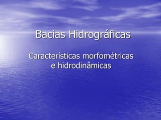 Bacias Hidrográficas
Características morfométricas
e hidrodinâmicas
 