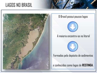 O Brasil possuí poucos lagos
A maioria encontra-se no litoral
Formados pelo depósito de sedimentos
e conhecidos como lagos de RESTINGA.
LAGOS NO BRASIL
 