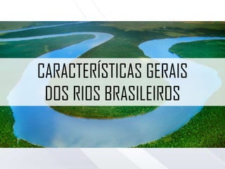 CARACTERÍSTICAS GERAIS
DOS RIOS BRASILEIROS
 