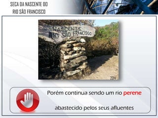 SECA DA NASCENTE DO
RIO SÃO FRANCISCO
2014
Porém continua sendo um rio perene
abastecido pelos seus afluentes
 