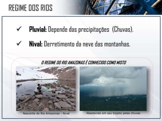  Pluvial: Depende das precipitações (Chuvas).
 Nival: Derretimento da neve das montanhas.
Nascente do Rio Amazonas - Nival Abastecido em seu trajeto pelas chuvas
REGIME DOS RIOS
O REGIME DO RIO AMAZONAS É CONHECIDO COMO MISTO
 