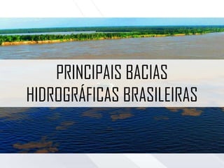 PRINCIPAIS BACIAS
HIDROGRÁFICAS BRASILEIRAS
 
