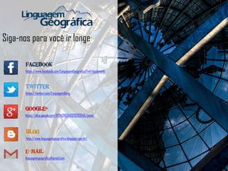 Siga-nos para você ir longe
FACEBOOK
https://www.facebook.com/LinguagemGeografica?ref=bookmarks
TWITTER
https://twitter.com/LinguagemGeog
BLOG
http://www.linguagemgeografica.blogspot.com.br/
GOOGLE+
https://plus.google.com/117942161243326203545/posts
E-MAIL
linguagemgeografica@gmail.com
 
