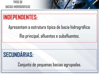INDEPENDENTES:
Apresentam a estrutura típica de bacia hidrográfica:
Rio principal, afluentes e subafluentes.
SECUNDÁRIAS:
Conjunto de pequenas bacias agrupadas.
TIPOS DE
BACIAS HIDROGRÁFICAS
 