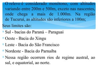 O relevo é considerado monótono, com altitudes variando entre 200m e 500m, exceto nas nascentes, onde chega a mais de 1.000m. Na região de Tucuruí, as altitudes são inferiores a 100m; Seus limites são: Sul - bacias do Paraná – Paraguai Oeste - Bacia do Xingu Leste - Bacia do São Francisco Nordeste - Bacia do Parnaíba Nessa região ocorrem rios de regime austral, ao sul, e equatorial, ao norte. 