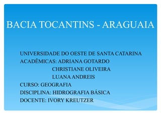 BACIA TOCANTINS - ARAGUAIA UNIVERSIDADE DO OESTE DE SANTA CATARINA ACADÊMICAS: ADRIANA GOTARDO CHRISTIANE OLIVEIRA LUANA ANDREIS CURSO: GEOGRAFIA DISCIPLINA: HIDROGRAFIA BÁSICA DOCENTE: IVORY KREUTZER 