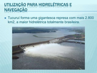 UTILIZAÇÃO PARA HIDRELÉTRICAS E
NAVEGAÇÃO
 Tucuruí forma uma gigantesca represa com mais 2.800
km2, a maior hidrelétrica totalmente brasileira.
 