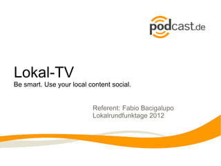 Lokal-TV
Be smart. Use your local content social.


                          Referent: Fabio Bacigalupo
                          Lokalrundfunktage 2012
 