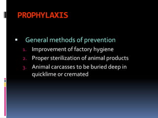 PROPHYLAXIS
 General methods of prevention
1. Improvement of factory hygiene
2. Proper sterilization of animal products
3. Animal carcasses to be buried deep in
quicklime or cremated
 