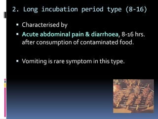 2. Long incubation period type (8-16)
 Characterised by
 Acute abdominal pain & diarrhoea, 8-16 hrs.
after consumption of contaminated food.
 Vomiting is rare symptom in this type.
 