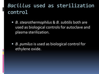 Bacillus used as sterilization
control
 B. stearothermophilus & B. subtilis both are
used as biological controls for autoclave and
plasma sterilization.
 B. pumilus is used as biological control for
ethylene oxide.
 