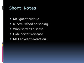 Short Notes
 Malignant pustule.
 B. cereus food poisoning.
 Wool sorter’s disease.
 Hide porter’s disease.
 Mc Fadyean’s Reaction.
 
