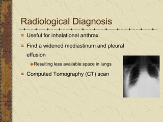 Radiological Diagnosis Useful for inhalational anthrax  Find  a widened mediastinum and pleural effusion Resulting less available space in lungs  Computed Tomography (CT) scan 