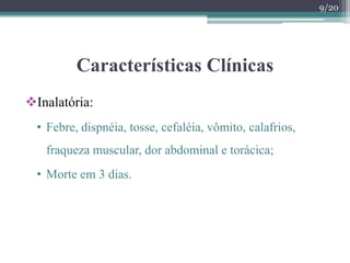 Características Clínicas
Inalatória:
• Febre, dispnéia, tosse, cefaléia, vômito, calafrios,
fraqueza muscular, dor abdominal e torácica;
• Morte em 3 dias.
9/20
 