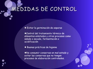 MEDIDAS DE CONTROL Evitar la germinación de esporasControl del tratamiento térmico de alimentos enlatados y otros procesos como salado o secado, fermentación o acidificación Buenas prácticas de higieneNo consumir conservas en mal estado y evitar las conservas que no tengan procesos de elaboración controlados.