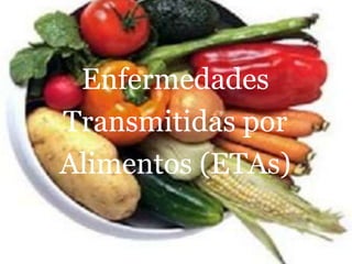 Enfermedades
Transmitidas por
Alimentos (ETAs)
 