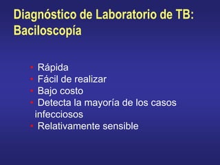 Diagnóstico de Laboratorio de TB:
Baciloscopía
• Rápida
• Fácil de realizar
• Bajo costo
• Detecta la mayoría de los casos
infecciosos
• Relativamente sensible
 