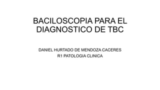 BACILOSCOPIA PARA EL
DIAGNOSTICO DE TBC
DANIEL HURTADO DE MENDOZA CACERES
R1 PATOLOGIA CLINICA
 
