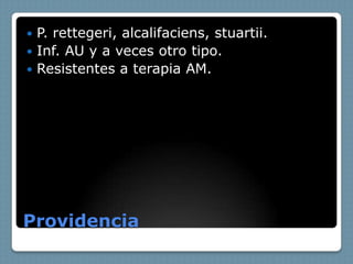  P. rettegeri, alcalifaciens, stuartii.
 Inf. AU y a veces otro tipo.
 Resistentes a terapia AM.




Providencia
 